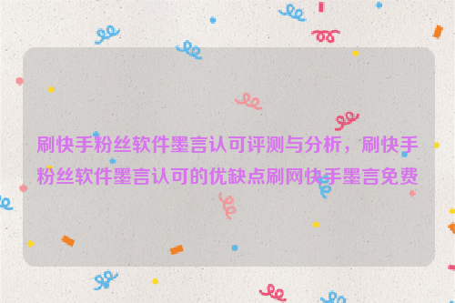 刷快手粉丝软件墨言认可评测与分析，刷快手粉丝软件墨言认可的优缺点刷网快手墨言免费