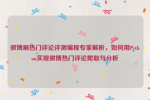 微博刷热门评论评测编程专家解析，如何用Python实现微博热门评论爬取与分析