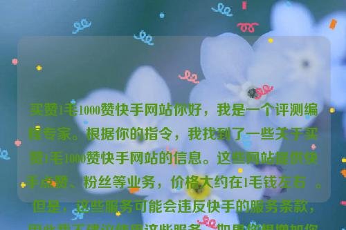 买赞1毛1000赞快手网站你好，我是一个评测编程专家。根据你的指令，我找到了一些关于买赞1毛1000赞快手网站的信息。这些网站提供快手点赞、粉丝等业务，价格大约在1毛钱左右  。但是，这些服务可能会违反快手的服务条款，因此我不建议使用这些服务。如果你想增加你的快手内容的曝光率和关注度，你可以尝试以下方法