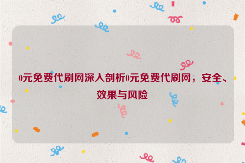 0元免费代刷网深入剖析0元免费代刷网，安全、效果与风险