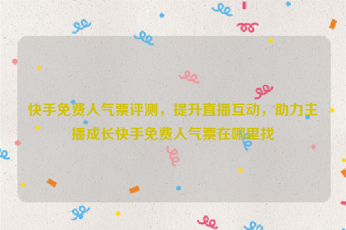 快手免费人气票评测，提升直播互动，助力主播成长快手免费人气票在哪里找