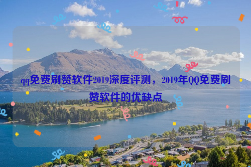 qq免费刷赞软件2019深度评测，2019年QQ免费刷赞软件的优缺点