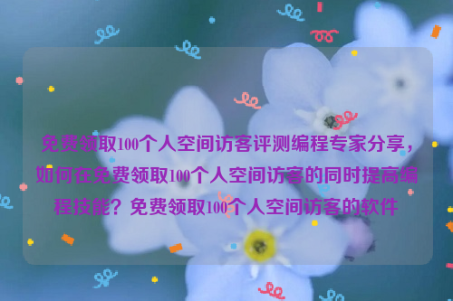 免费领取100个人空间访客评测编程专家分享，如何在免费领取100个人空间访客的同时提高编程技能？免费领取100个人空间访客的软件