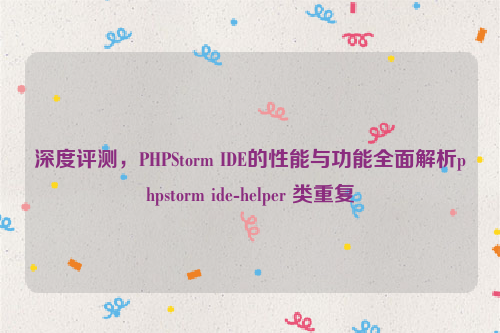 深度评测，PHPStorm IDE的性能与功能全面解析phpstorm ide-helper 类重复