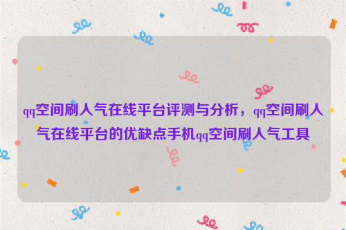 qq空间刷人气在线平台评测与分析，qq空间刷人气在线平台的优缺点手机qq空间刷人气工具