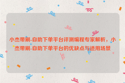 小杰带刷-自助下单平台评测编程专家解析，小杰带刷-自助下单平台的优缺点与适用场景