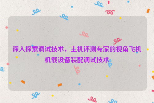 深入探索调试技术，主机评测专家的视角飞机机载设备装配调试技术