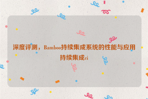 深度评测，Bamboo持续集成系统的性能与应用持续集成ci