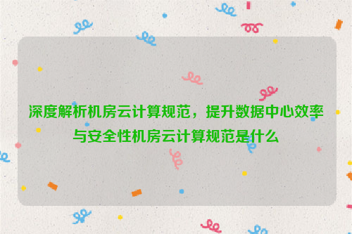 深度解析机房云计算规范，提升数据中心效率与安全性机房云计算规范是什么