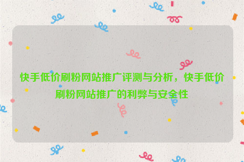 快手低价刷粉网站推广评测与分析，快手低价刷粉网站推广的利弊与安全性