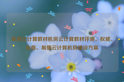 机房云计算教材机房云计算教材评测，权威、全面、易懂云计算机房建设方案