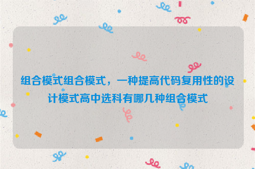 组合模式组合模式，一种提高代码复用性的设计模式高中选科有哪几种组合模式