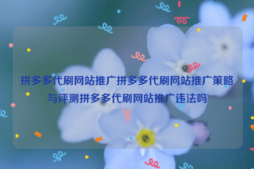 拼多多代刷网站推广拼多多代刷网站推广策略与评测拼多多代刷网站推广违法吗