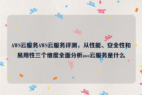 AWS云服务AWS云服务评测，从性能、安全性和易用性三个维度全面分析aws云服务是什么