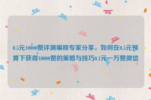 0.5元10000赞评测编程专家分享，如何在0.5元预算下获得10000赞的策略与技巧0.1元一万赞微信