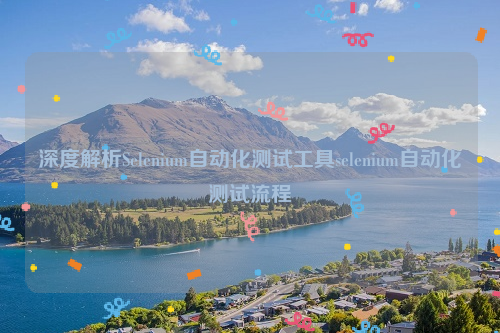 深度解析Selenium自动化测试工具selenium自动化测试流程