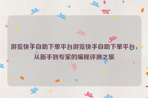 游览快手自助下单平台游览快手自助下单平台，从新手到专家的编程评测之旅