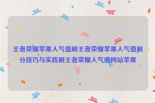 王者荣耀苹果人气值刷王者荣耀苹果人气值刷分技巧与实践刷王者荣耀人气值网站苹果