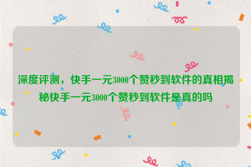 深度评测，快手一元3000个赞秒到软件的真相揭秘快手一元3000个赞秒到软件是真的吗