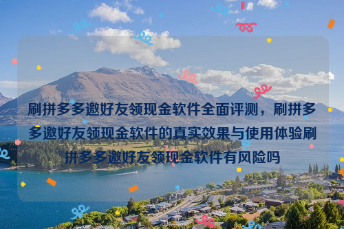 刷拼多多邀好友领现金软件全面评测，刷拼多多邀好友领现金软件的真实效果与使用体验刷拼多多邀好友领现金软件有风险吗