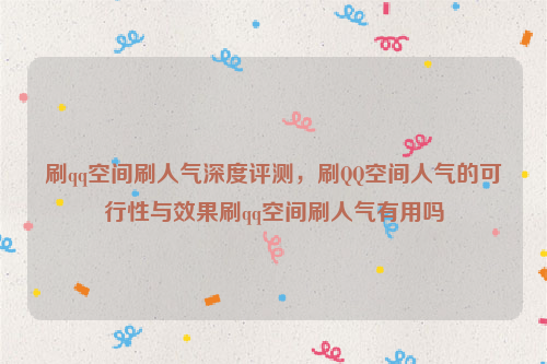 刷qq空间刷人气深度评测，刷QQ空间人气的可行性与效果刷qq空间刷人气有用吗