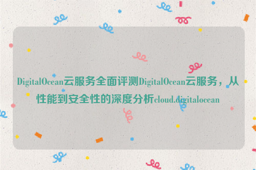 DigitalOcean云服务全面评测DigitalOcean云服务，从性能到安全性的深度分析cloud.digitalocean