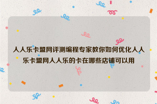 人人乐卡盟网评测编程专家教你如何优化人人乐卡盟网人人乐的卡在哪些店铺可以用