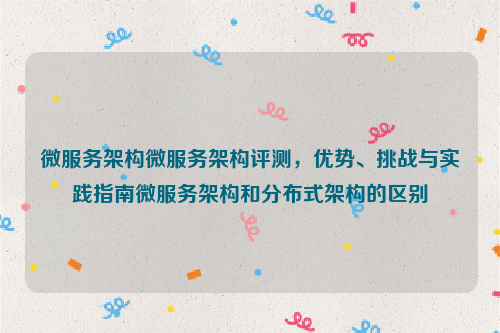 微服务架构微服务架构评测，优势、挑战与实践指南微服务架构和分布式架构的区别