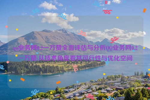 qq业务网0.2一万赞全面评估与分析QQ业务网0.2一万赞:从技术角度看其可行性与优化空间