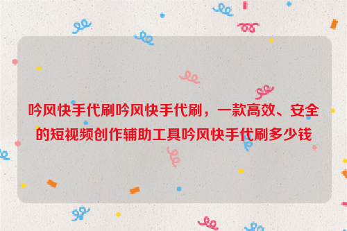 吟风快手代刷吟风快手代刷，一款高效、安全的短视频创作辅助工具吟风快手代刷多少钱