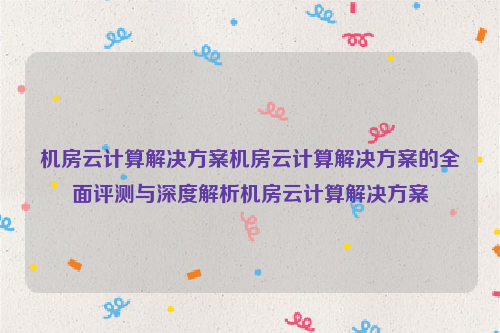 机房云计算解决方案机房云计算解决方案的全面评测与深度解析机房云计算解决方案