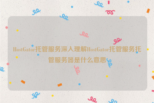 HostGator托管服务深入理解HostGator托管服务托管服务器是什么意思