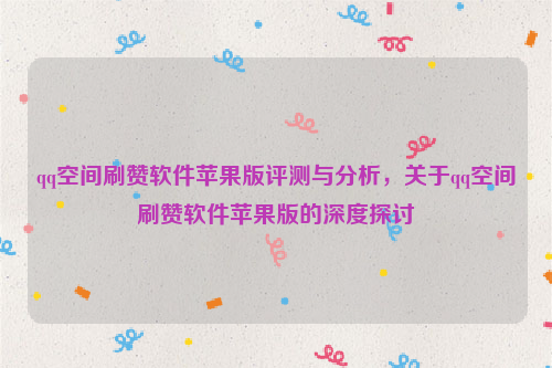 qq空间刷赞软件苹果版评测与分析，关于qq空间刷赞软件苹果版的深度探讨