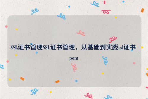 SSL证书管理SSL证书管理，从基础到实践ssl证书 pem