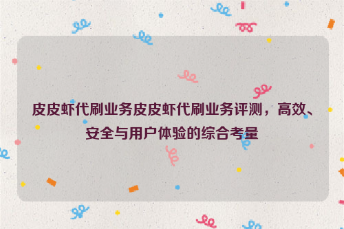 皮皮虾代刷业务皮皮虾代刷业务评测，高效、安全与用户体验的综合考量