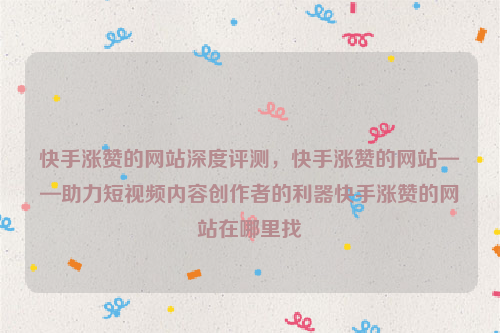 快手涨赞的网站深度评测，快手涨赞的网站——助力短视频内容创作者的利器快手涨赞的网站在哪里找