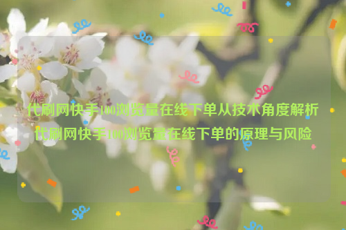 代刷网快手100浏览量在线下单从技术角度解析代刷网快手100浏览量在线下单的原理与风险