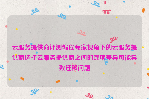 云服务提供商评测编程专家视角下的云服务提供商选择云服务提供商之间的哪项差异可能导致迁移问题