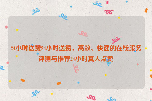 24小时送赞24小时送赞，高效、快速的在线服务评测与推荐24小时真人点赞