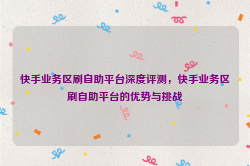 快手业务区刷自助平台深度评测，快手业务区刷自助平台的优势与挑战