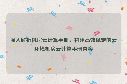 深入解析机房云计算手册，构建高效稳定的云环境机房云计算手册内容