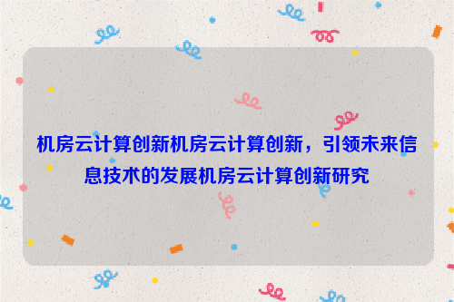 机房云计算创新机房云计算创新，引领未来信息技术的发展机房云计算创新研究