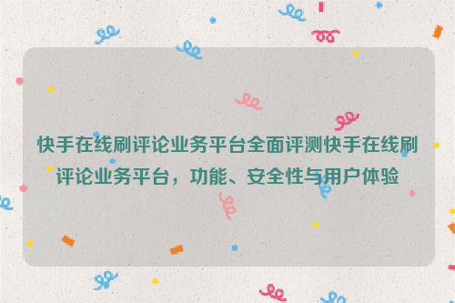 快手在线刷评论业务平台全面评测快手在线刷评论业务平台，功能、安全性与用户体验