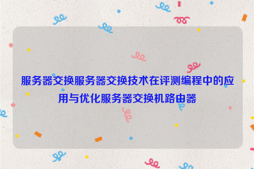 服务器交换服务器交换技术在评测编程中的应用与优化服务器交换机路由器