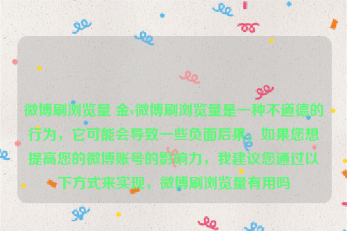 微博刷浏览量 金v微博刷浏览量是一种不道德的行为，它可能会导致一些负面后果。如果您想提高您的微博账号的影响力，我建议您通过以下方式来实现，微博刷浏览量有用吗