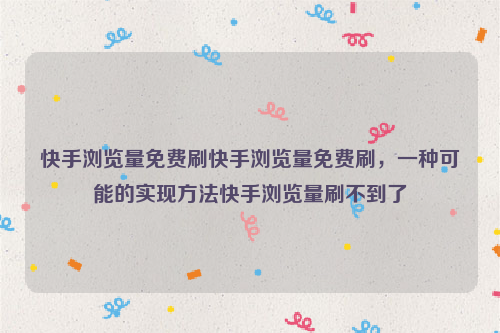 快手浏览量免费刷快手浏览量免费刷，一种可能的实现方法快手浏览量刷不到了