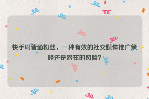 快手刷普通粉丝，一种有效的社交媒体推广策略还是潜在的风险？