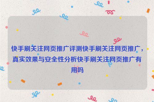 快手刷关注网页推广评测快手刷关注网页推广，真实效果与安全性分析快手刷关注网页推广有用吗