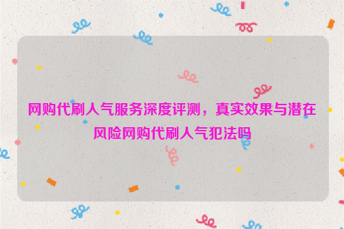 网购代刷人气服务深度评测，真实效果与潜在风险网购代刷人气犯法吗