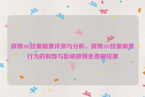 微博101投票刷票评测与分析，微博101投票刷票行为的利弊与影响微博免费刷投票